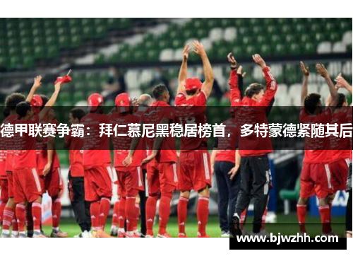 德甲联赛争霸：拜仁慕尼黑稳居榜首，多特蒙德紧随其后