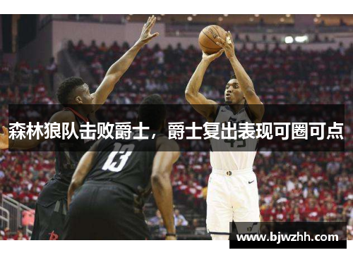 森林狼队击败爵士，爵士复出表现可圈可点