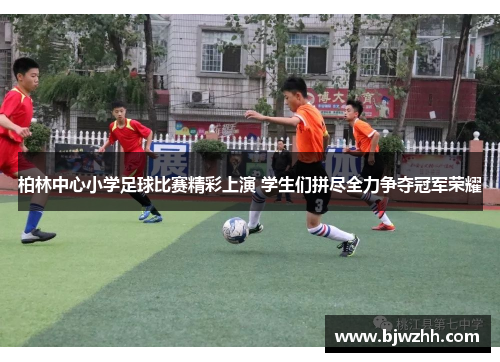 柏林中心小学足球比赛精彩上演 学生们拼尽全力争夺冠军荣耀