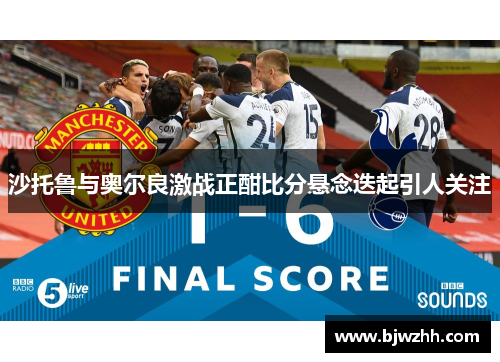 沙托鲁与奥尔良激战正酣比分悬念迭起引人关注