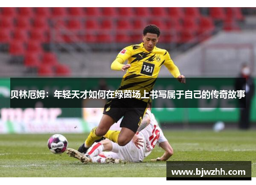 贝林厄姆：年轻天才如何在绿茵场上书写属于自己的传奇故事