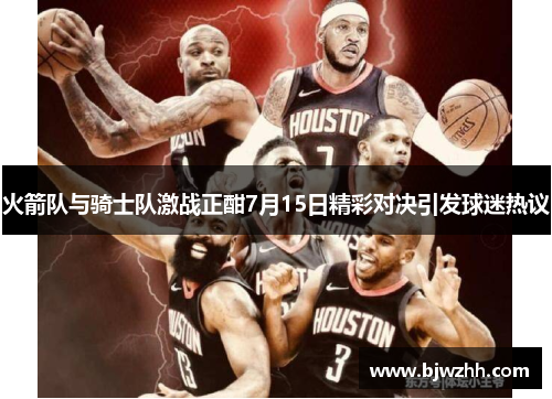 火箭队与骑士队激战正酣7月15日精彩对决引发球迷热议